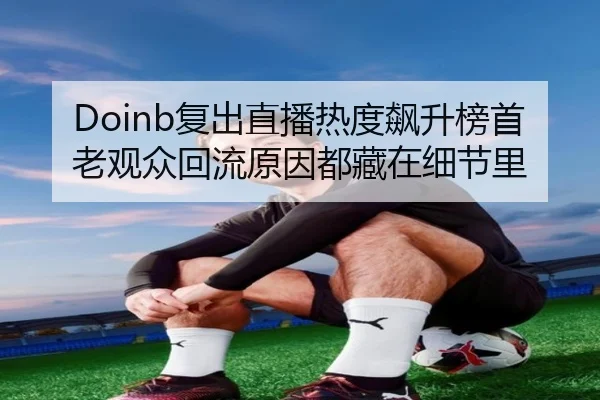 Doinb复出直播热度飙升榜首老观众回流原因都藏在细节里 | kaiyun